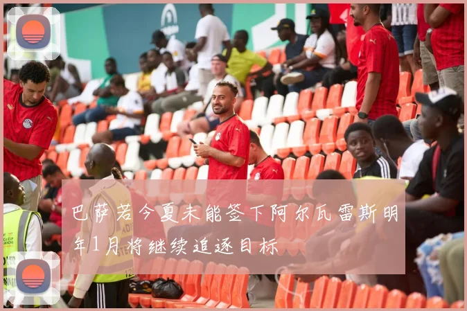 巴萨若今夏未能签下阿尔瓦雷斯明年1月将继续追逐目标