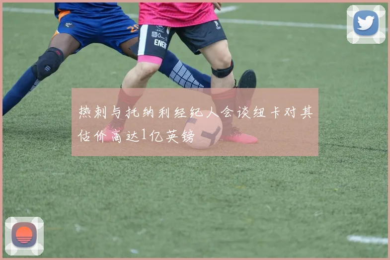 热刺与托纳利经纪人会谈纽卡对其估价高达1亿英镑