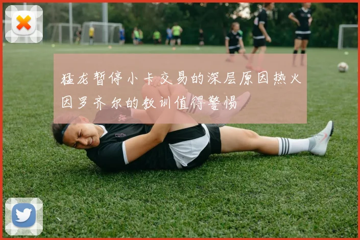 猛龙暂停小卡交易的深层原因热火因罗齐尔的教训值得警惕