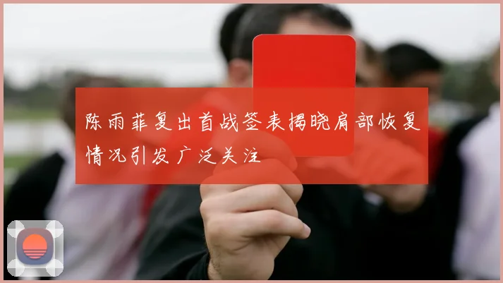 陈雨菲复出首战签表揭晓肩部恢复情况引发广泛关注