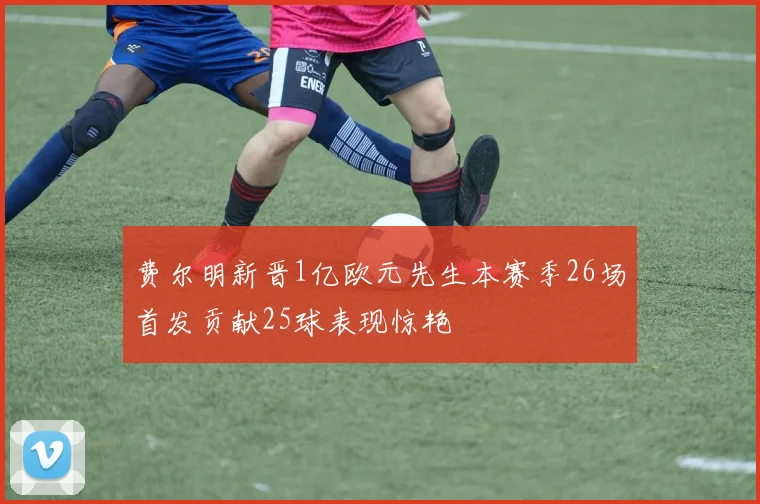 费尔明新晋1亿欧元先生本赛季26场首发贡献25球表现惊艳