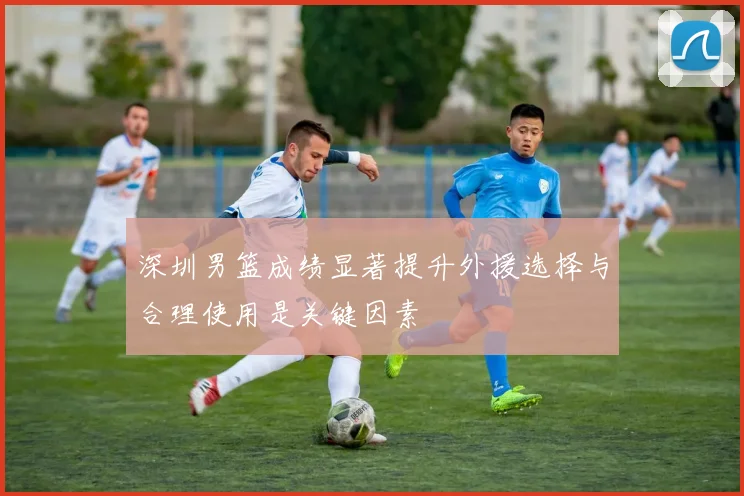 深圳男篮成绩显著提升外援选择与合理使用是关键因素