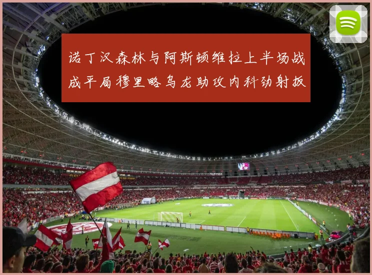 诺丁汉森林与阿斯顿维拉上半场战成平局穆里略乌龙助攻内科劲射扳平比分