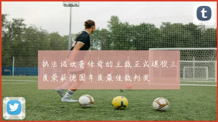 执法诺坎普传奇的主裁正式退役三度荣获德国年度最佳裁判奖