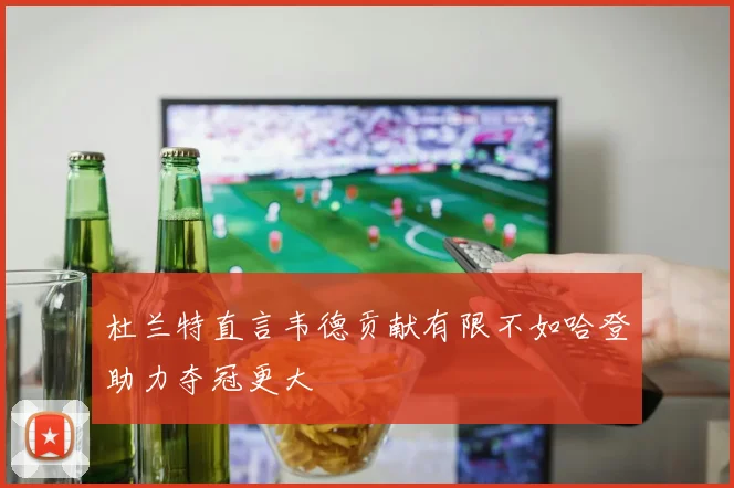 杜兰特直言韦德贡献有限不如哈登助力夺冠更大