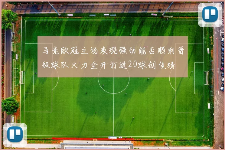 马竞欧冠主场表现强劲能否顺利晋级球队火力全开打进20球创佳绩