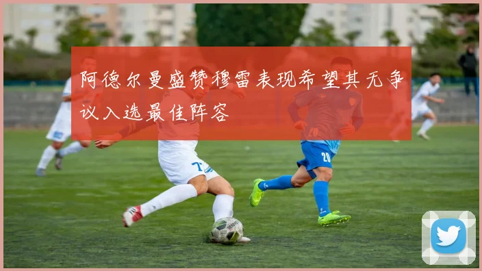 阿德尔曼盛赞穆雷表现希望其无争议入选最佳阵容