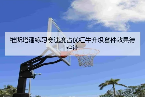 维斯塔潘练习赛速度占优红牛升级套件效果待验证（bob.comapp）