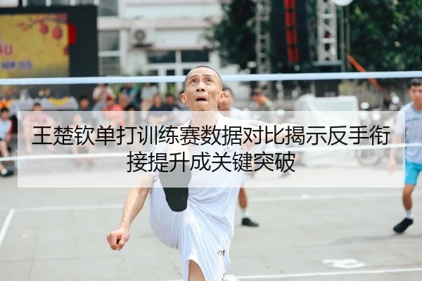 王楚钦单打训练赛数据对比揭示反手衔接提升成关键突破（bob.comapp）
