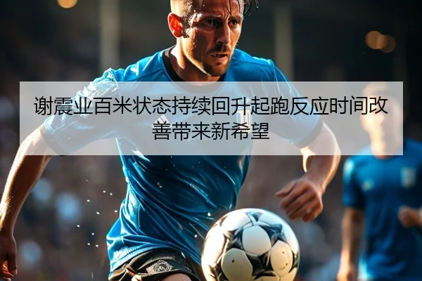 谢震业百米状态持续回升起跑反应时间改善带来新希望（bob.comapp）