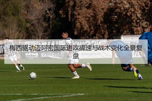 梅西驱动迈阿密国际进攻提速与战术变化全景复盘（bob.comapp）