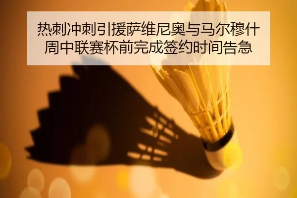 热刺冲刺引援萨维尼奥与马尔穆什 周中联赛杯前完成签约时间告急（bob.comapp）