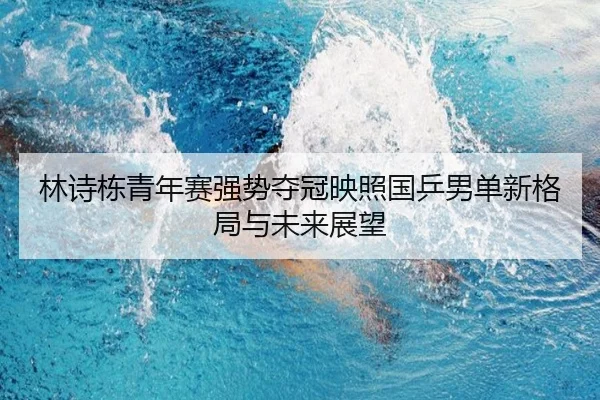 林诗栋青年赛强势夺冠映照国乒男单新格局与未来展望（bob.comapp）