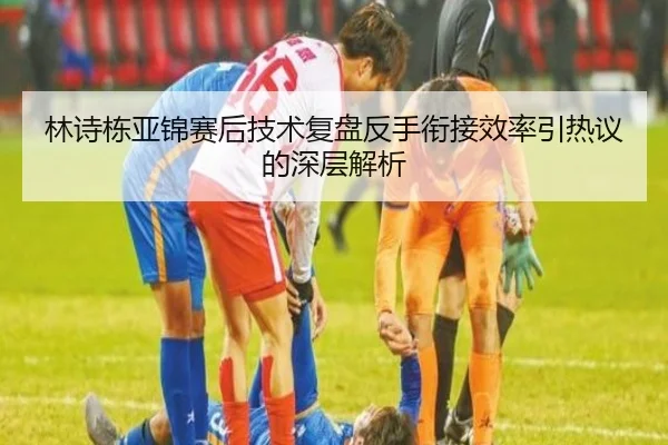 林诗栋亚锦赛后技术复盘反手衔接效率引热议的深层解析（bob.comapp）